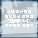 서울 아산병원 홈페이지 활용법 | 진료예약부터 조회까지 가이드