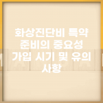 화상진단비 특약 준비의 중요성 | 가입 시기 및 유의 사항