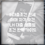 lh대출조건 전세 매매 자격 요건 | LH 대출 상품별 조건 완벽 가이드