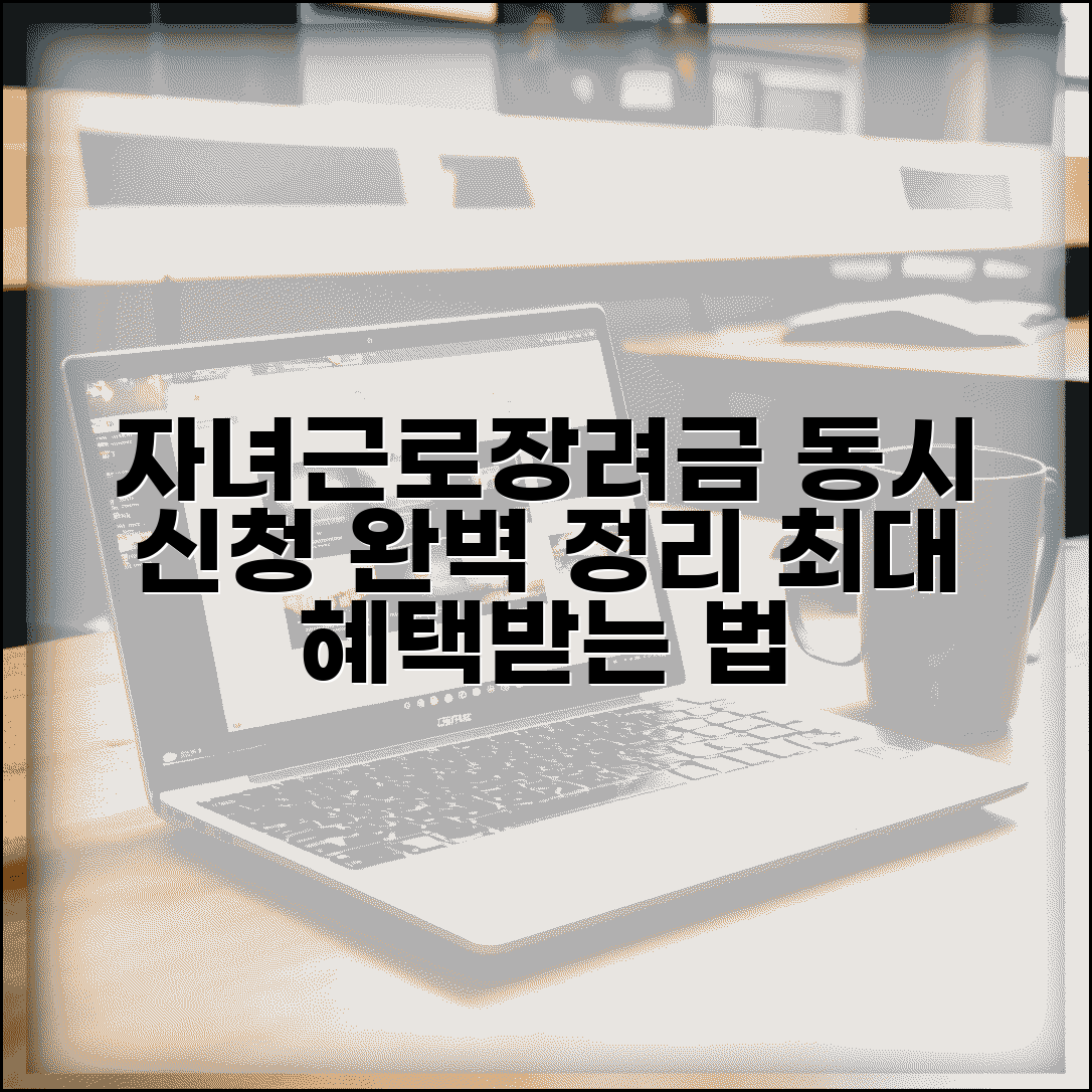 자녀장려금 근로장려금 동시 신청 방법 | 최대 혜택 조건 및 절차 완벽 정리